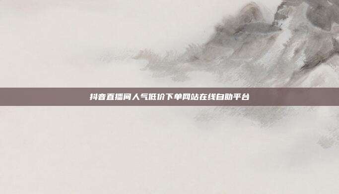 抖音直播间人气低价下单网站在线自助平台