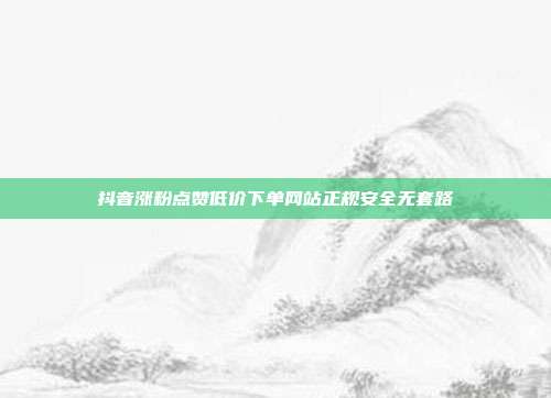 抖音涨粉点赞低价下单网站正规安全无套路