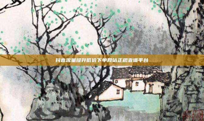 抖音流量提升低价下单网站正规靠谱平台