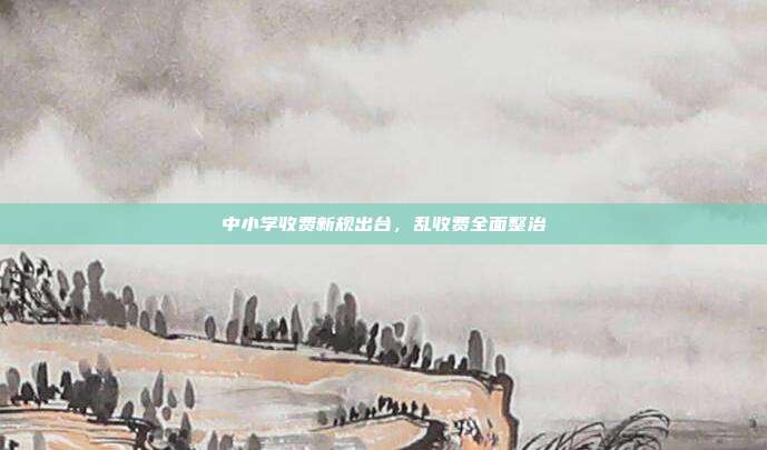 中小学收费新规出台,乱收费全面整治
