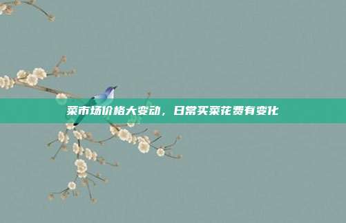 菜市场价格大变动,日常买菜花费有变化
