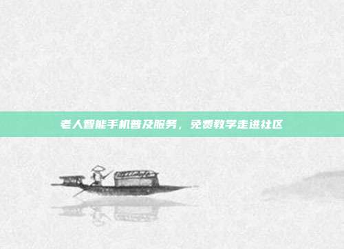 老人智能手机普及服务,免费教学走进社区