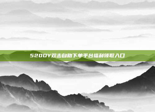 520DY双击自助下单平台福利领取入口