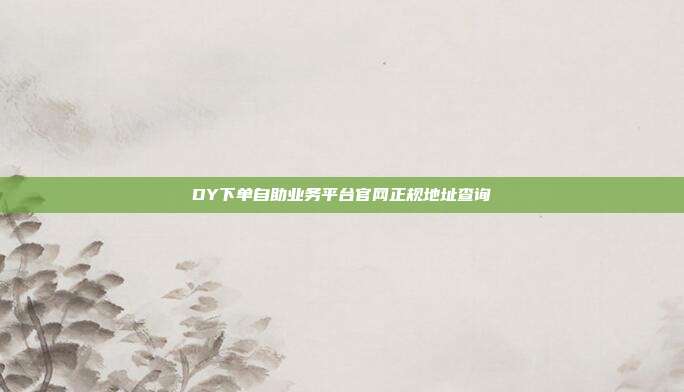 DY下单自助业务平台官网正规地址查询