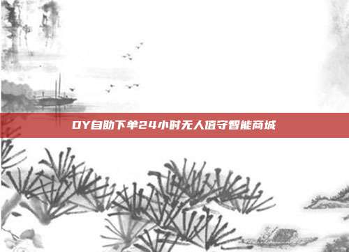 DY自助下单24小时无人值守智能商城