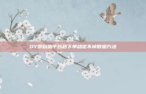 DY赞自助平台秒下单稳定不掉数据方法