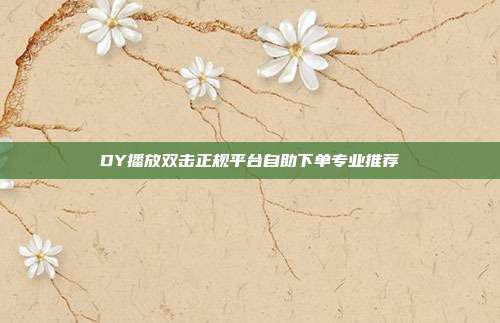 DY播放双击正规平台自助下单专业推荐