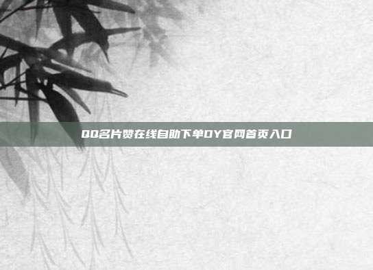QQ名片赞在线自助下单DY官网首页入口