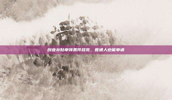 创业补贴申领条件放宽,普通人也能申请