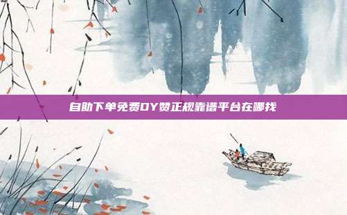 自助下单免费DY赞正规靠谱平台在哪找