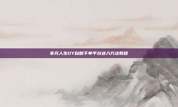 非凡人生DY自助下单平台进入方法教程