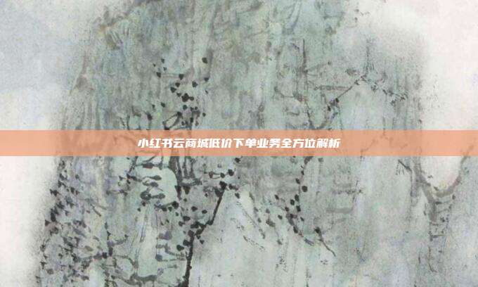 小红书云商城低价下单业务全方位解析