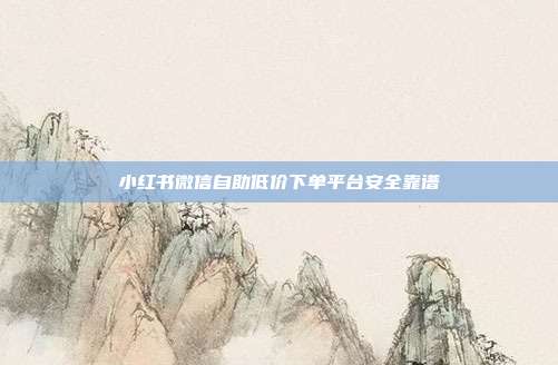 小红书微信自助低价下单平台安全靠谱