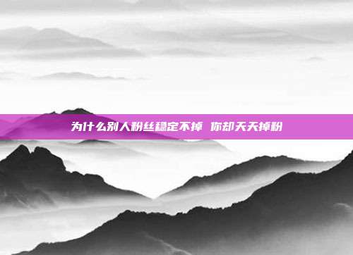 为什么别人粉丝稳定不掉 你却天天掉粉