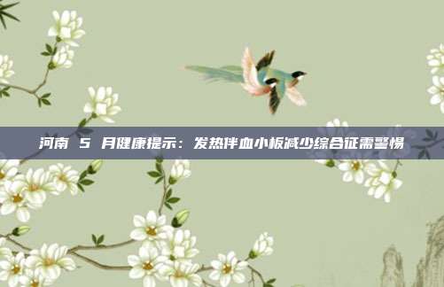 河南 5 月健康提示:发热伴血小板减少综合征需警惕