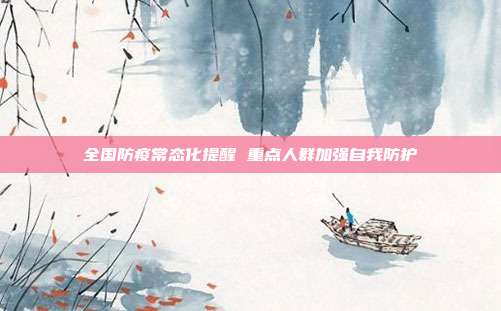全国防疫常态化提醒 重点人群加强自我防护