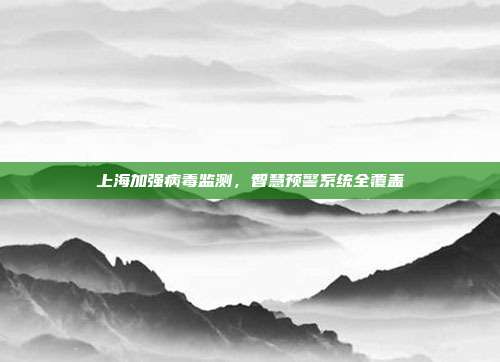 上海加强病毒监测,智慧预警系统全覆盖