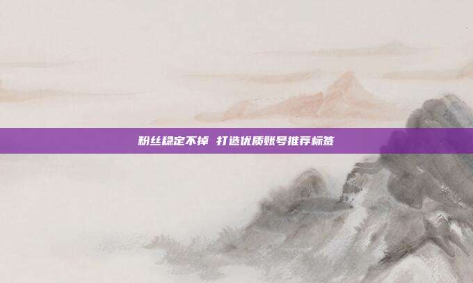 粉丝稳定不掉 打造优质账号推荐标签