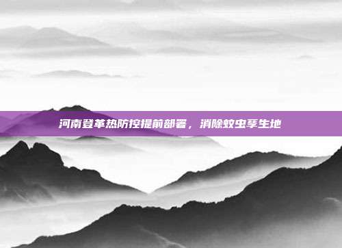 河南登革热防控提前部署,消除蚊虫孳生地