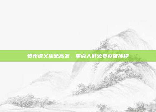 贵州遵义流感高发,重点人群免费疫苗接种