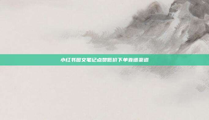 小红书图文笔记点赞低价下单靠谱渠道
