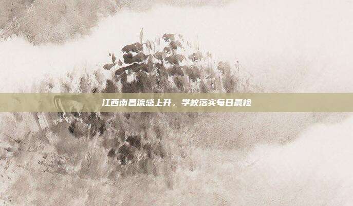 江西南昌流感上升,学校落实每日晨检