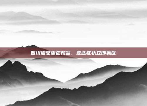 四川流感重症预警，这些症状立即就医