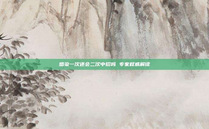 感染一次还会二次中招吗 专家权威解读