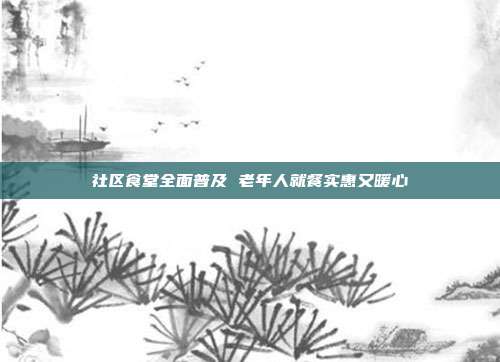 社区食堂全面普及 老年人就餐实惠又暖心