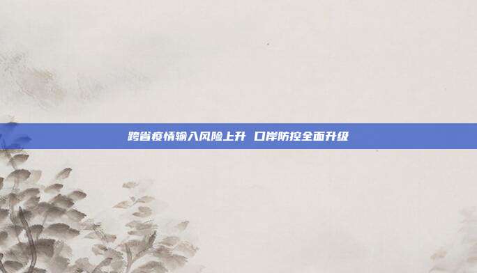 跨省疫情输入风险上升 口岸防控全面升级