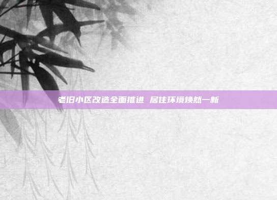 老旧小区改造全面推进 居住环境焕然一新