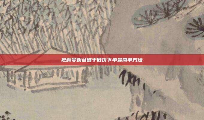 视频号粉丝破千低价下单最简单方法