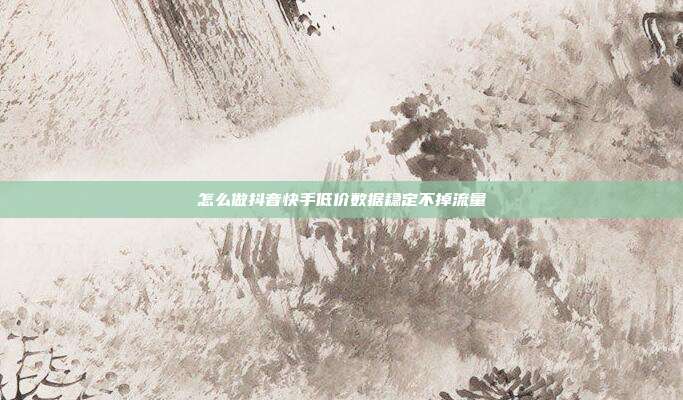 怎么做抖音快手低价数据稳定不掉流量