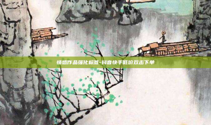 情感作品强化标签-抖音快手低价双击下单