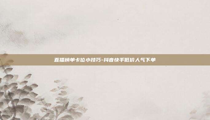 直播榜单卡位小技巧-抖音快手低价人气下单