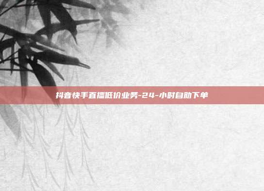 抖音快手直播低价业务-24-小时自助下单