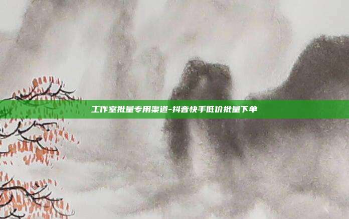 工作室批量专用渠道-抖音快手低价批量下单