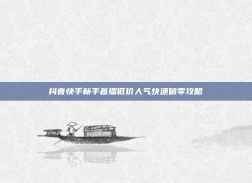 抖音快手新手首播低价人气快速破零攻略