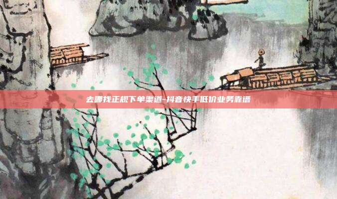 去哪找正规下单渠道-抖音快手低价业务靠谱