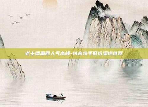 老主播重回人气高峰-抖音快手低价渠道推荐