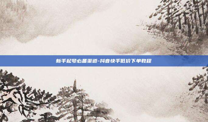 新手起号必备渠道-抖音快手低价下单教程