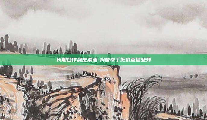 长期合作稳定渠道-抖音快手低价直播业务