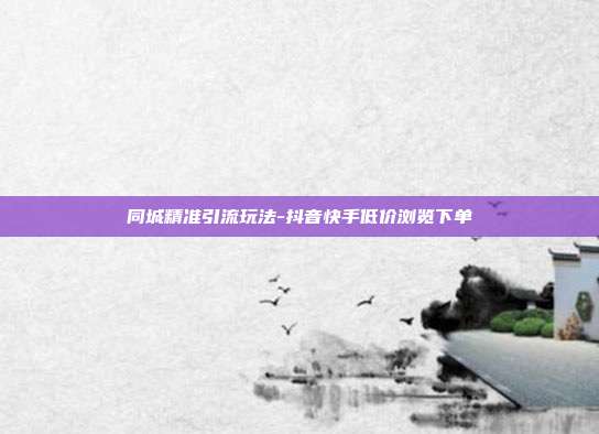 同城精准引流玩法-抖音快手低价浏览下单