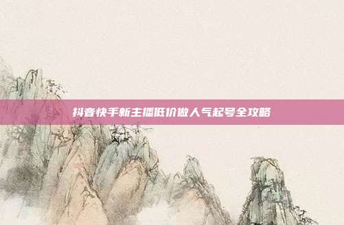 抖音快手新主播低价做人气起号全攻略