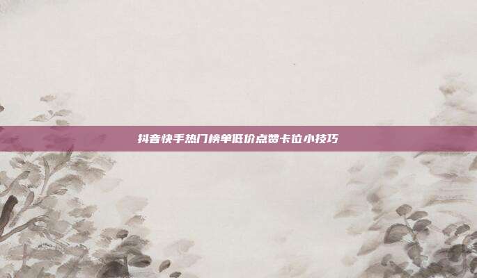 抖音快手热门榜单低价点赞卡位小技巧