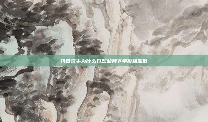 抖音快手为什么有些业务下单价格超低