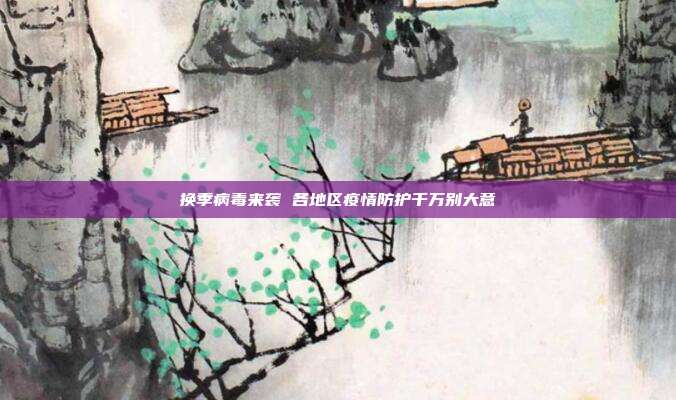 换季病毒来袭 各地区疫情防护千万别大意