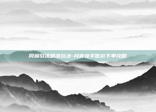 同城引流精准玩法-抖音快手低价下单攻略