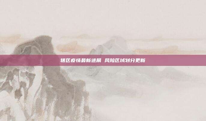 辖区疫情最新进展 风险区域划分更新