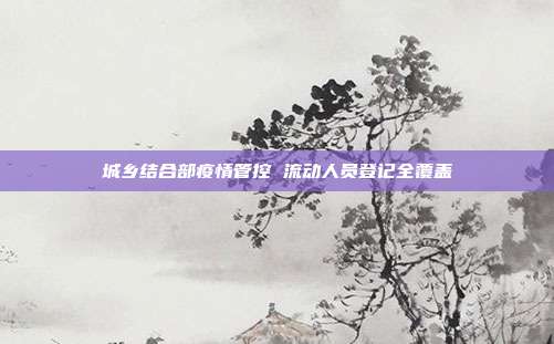 城乡结合部疫情管控 流动人员登记全覆盖
